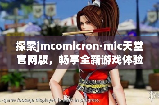 探索jmcomicron·mic天堂官网版，畅享全新游戏体验与乐趣