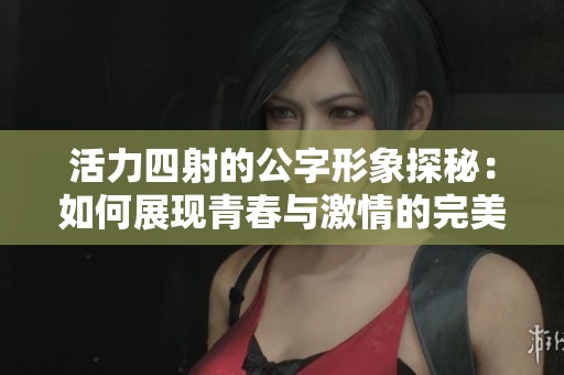 活力四射的公字形象探秘：如何展现青春与激情的完美结合