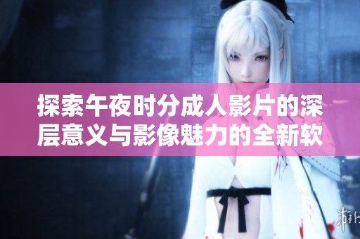 探索午夜时分成人影片的深层意义与影像魅力的全新软件体验