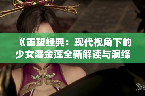 《重塑经典：现代视角下的少女潘金莲全新解读与演绎》