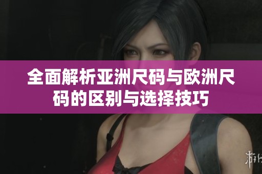 全面解析亚洲尺码与欧洲尺码的区别与选择技巧