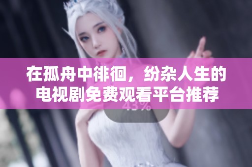 在孤舟中徘徊，纷杂人生的电视剧免费观看平台推荐