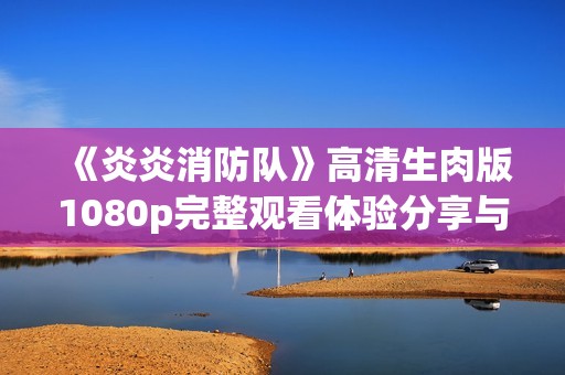 《炎炎消防队》高清生肉版1080p完整观看体验分享与推荐