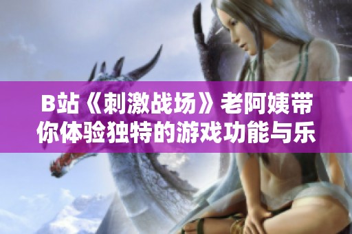 B站《刺激战场》老阿姨带你体验独特的游戏功能与乐趣