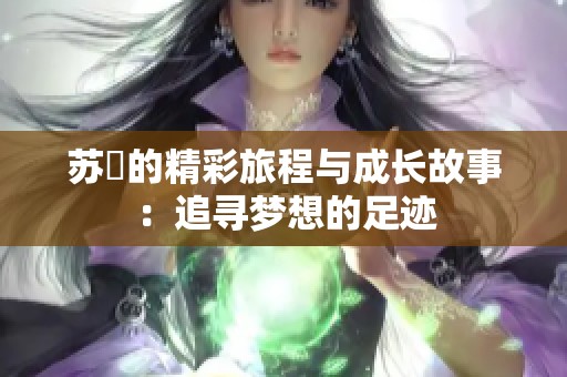 苏玥的精彩旅程与成长故事：追寻梦想的足迹