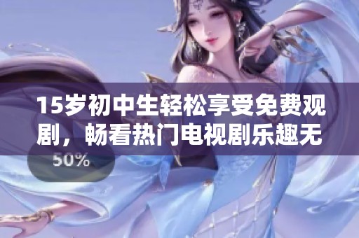 15岁初中生轻松享受免费观剧，畅看热门电视剧乐趣无穷