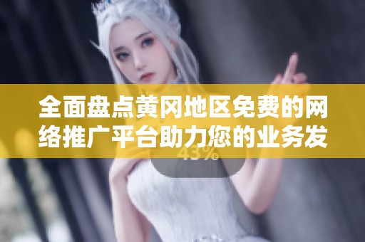 全面盘点黄冈地区免费的网络推广平台助力您的业务发展