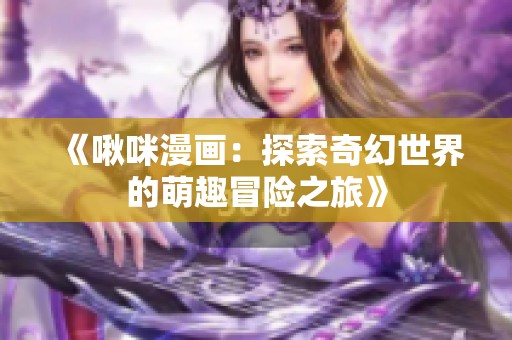 《啾咪漫画：探索奇幻世界的萌趣冒险之旅》