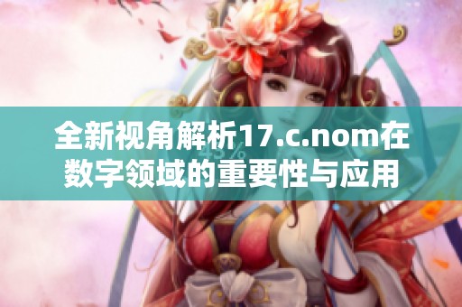 全新视角解析17.c.nom在数字领域的重要性与应用