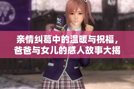 亲情纠葛中的温暖与祝福，爸爸与女儿的感人故事大揭秘