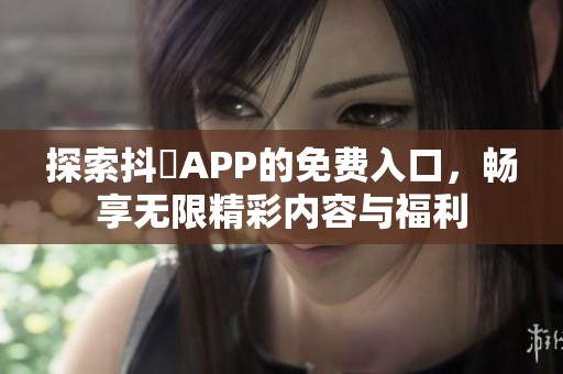 探索抖抈APP的免费入口，畅享无限精彩内容与福利