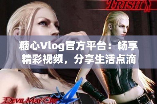 糖心Vlog官方平台：畅享精彩视频，分享生活点滴