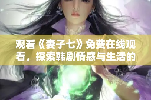 观看《妻子七》免费在线观看，探索韩剧情感与生活的精彩纠葛