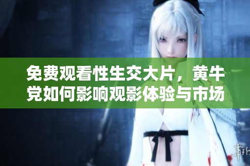 免费观看性生交大片，黄牛党如何影响观影体验与市场动态