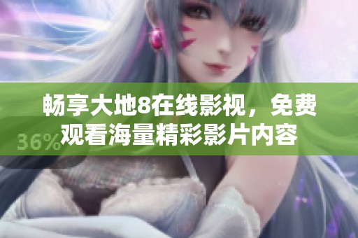 畅享大地8在线影视，免费观看海量精彩影片内容