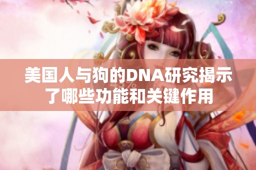 美国人与狗的DNA研究揭示了哪些功能和关键作用