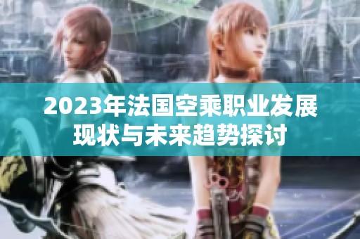 2023年法国空乘职业发展现状与未来趋势探讨