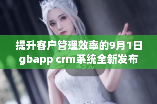 提升客户管理效率的9月1日gbapp crm系统全新发布