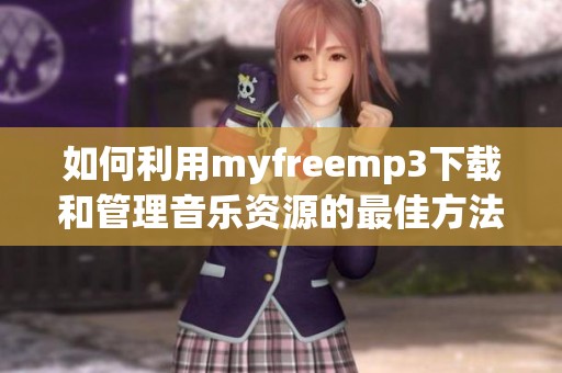 如何利用myfreemp3下载和管理音乐资源的最佳方法