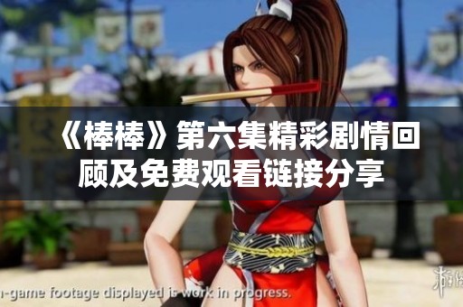 《棒棒》第六集精彩剧情回顾及免费观看链接分享