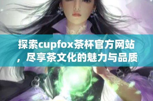 探索cupfox茶杯官方网站，尽享茶文化的魅力与品质体验