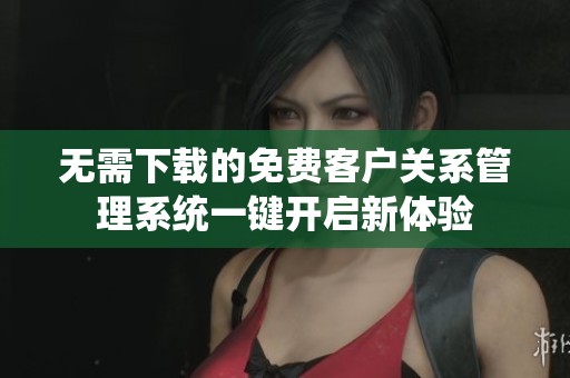 无需下载的免费客户关系管理系统一键开启新体验