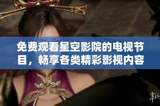 免费观看星空影院的电视节目，畅享各类精彩影视内容