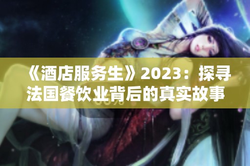 《酒店服务生》2023：探寻法国餐饮业背后的真实故事与人情温暖