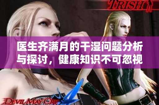 医生齐满月的干湿问题分析与探讨，健康知识不可忽视