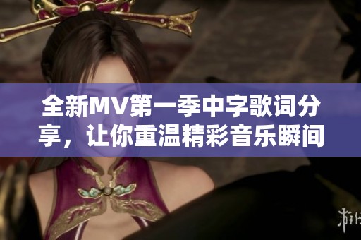 全新MV第一季中字歌词分享，让你重温精彩音乐瞬间