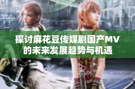 探讨麻花豆传媒剧国产MV的未来发展趋势与机遇