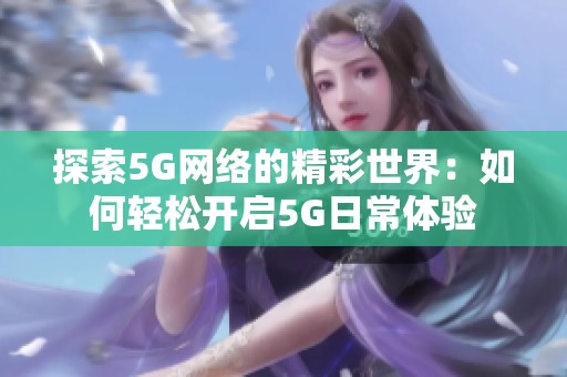 探索5G网络的精彩世界：如何轻松开启5G日常体验