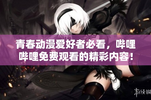 青春动漫爱好者必看，哔哩哔哩免费观看的精彩内容！