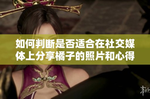 如何判断是否适合在社交媒体上分享橘子的照片和心得