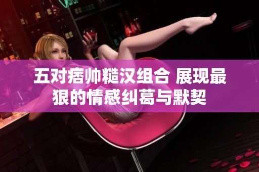 五对痞帅糙汉组合 展现最狠的情感纠葛与默契