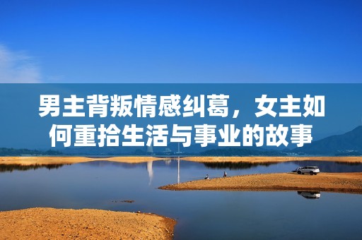 男主背叛情感纠葛，女主如何重拾生活与事业的故事