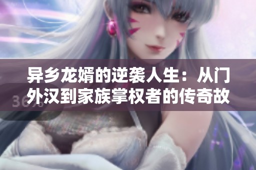 异乡龙婿的逆袭人生：从门外汉到家族掌权者的传奇故事