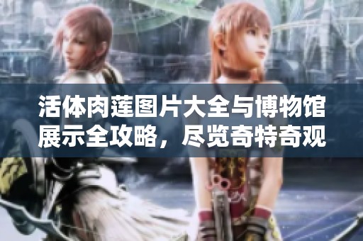 活体肉莲图片大全与博物馆展示全攻略，尽览奇特奇观