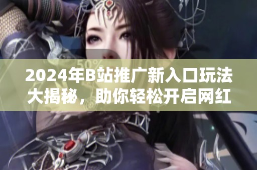 2024年B站推广新入口玩法大揭秘，助你轻松开启网红之路