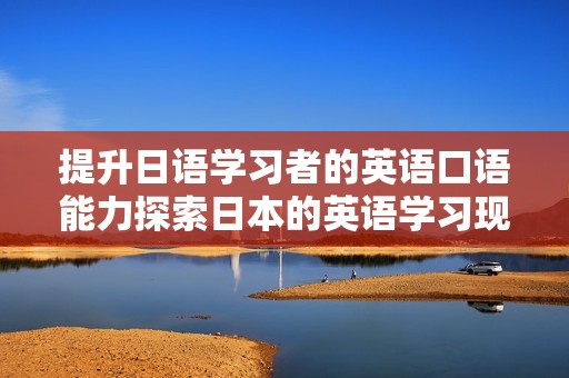 提升日语学习者的英语口语能力探索日本的英语学习现状