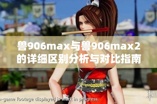 兽906max与兽906max2的详细区别分析与对比指南