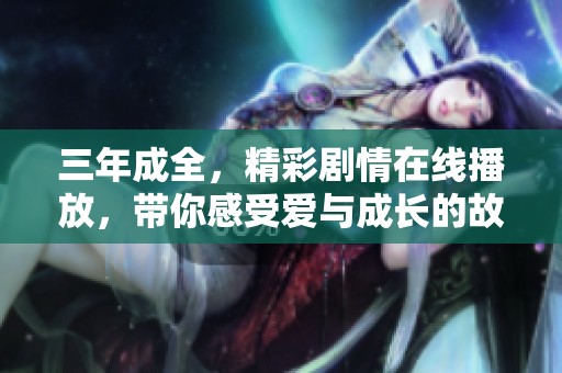 三年成全，精彩剧情在线播放，带你感受爱与成长的故事