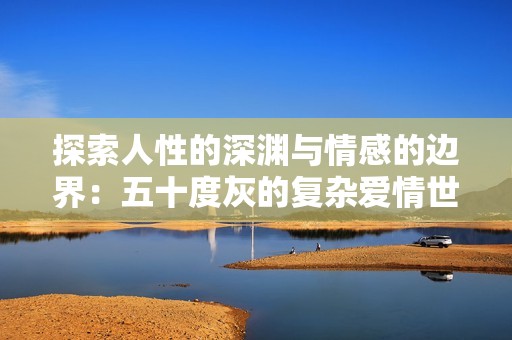 探索人性的深渊与情感的边界：五十度灰的复杂爱情世界