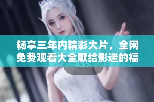 畅享三年内精彩大片，全网免费观看大全献给影迷的福利！