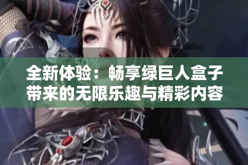 全新体验：畅享绿巨人盒子带来的无限乐趣与精彩内容