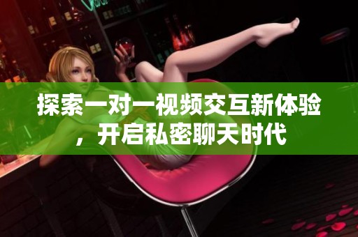 探索一对一视频交互新体验，开启私密聊天时代