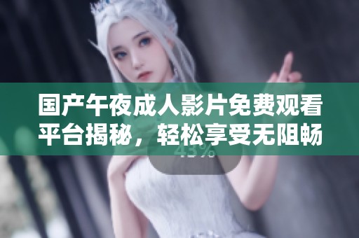 国产午夜成人影片免费观看平台揭秘，轻松享受无阻畅游体验
