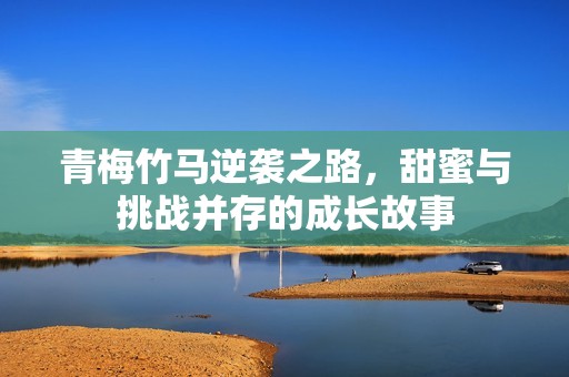 青梅竹马逆袭之路，甜蜜与挑战并存的成长故事