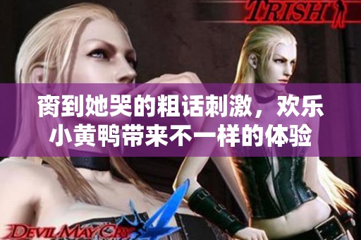 脔到她哭的粗话刺激，欢乐小黄鸭带来不一样的体验