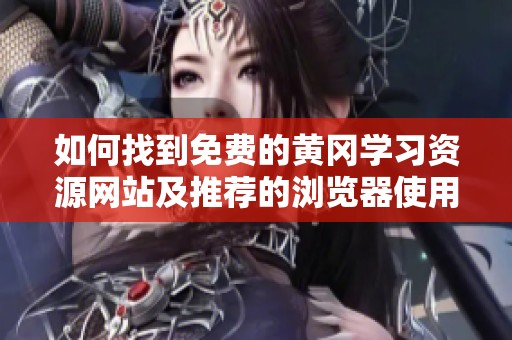 如何找到免费的黄冈学习资源网站及推荐的浏览器使用技巧